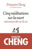 Cheng : Cinq méditations sur la mort - autrement dit sur la vie
